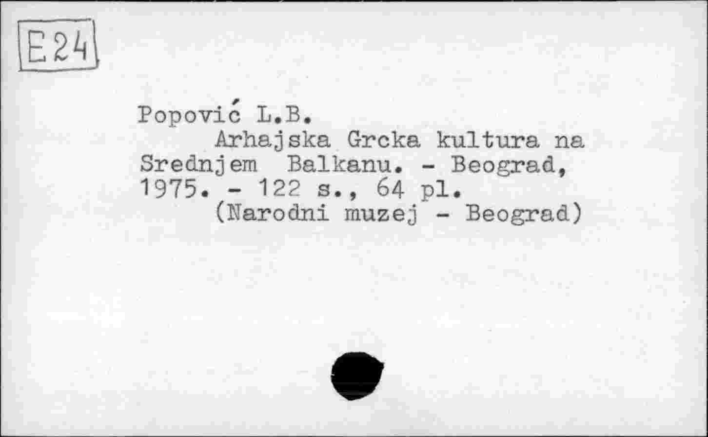 ﻿Popovic L.B.
Ar ha j ska Grска kultura na Srednjem Baikanu. - Beograd, 1975. - 122 s., 64 pl.
(Narodni muzej - Beograd)